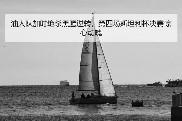 油人队加时绝杀黑鹰逆转，第四场斯坦利杯决赛惊心动魄